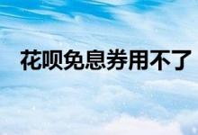 花呗免息券用不了 花呗免息券怎么用不了
