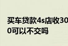 买车贷款4s店收3000服务费 买车服务费3000可以不交吗