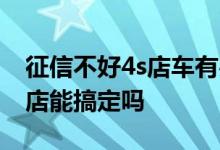 征信不好4s店车有办法做按揭吗 征信不好4s店能搞定吗