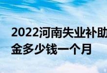 2022河南失业补助金可以领几个月 失业补助金多少钱一个月 