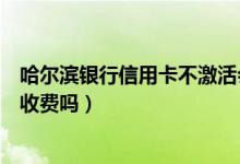 哈尔滨银行信用卡不激活会过期（哈尔滨银行信用卡不激活收费吗）