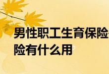 男性职工生育保险是什么 男性员工的生育保险有什么用