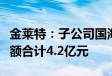 金莱特：子公司国海建设二季度新中标订单金额合计4.2亿元