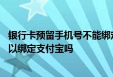 银行卡预留手机号不能绑定支付宝 银行卡没有预留手机号可以绑定支付宝吗