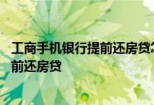 工商手机银行提前还房贷怎么操作 什么情况下银行会要求提前还房贷