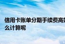 信用卡账单分期手续费高如何扣款 信用卡账单分期手续费怎么计算呢