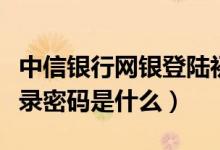 中信银行网银登陆初始密码（中信网银个人登录密码是什么）