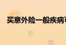买意外险一般疾病可赔付吗 意外险必买吗