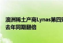 澳洲稀土产商Lynas第四财季营收同比增长58%产品均价较去年同期翻倍