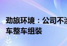 劲旅环境：公司不涉及整车制造涉及专用环卫车整车组装