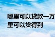 哪里可以贷款一万块,急用 1万以内的贷款哪里可以贷得到