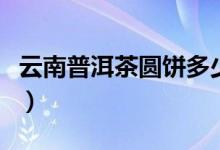 云南普洱茶圆饼多少钱（大圆元普洱茶多少钱）