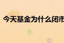 今天基金为什么闭市 基金什么时候开始闭市