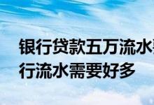 银行贷款五万流水要满足什么 只贷款五万银行流水需要好多