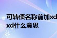 可转债名称前加xd是什么意思 可转债前面加xd什么意思