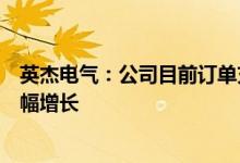 英杰电气：公司目前订单充足且半年度新增订单同比仍有大幅增长