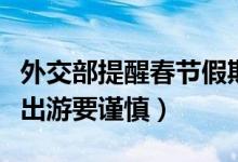 外交部提醒春节假期非必要不出国（中国公民出游要谨慎）