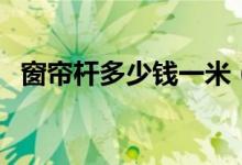 窗帘杆多少钱一米（窗帘杆什么材质的好）