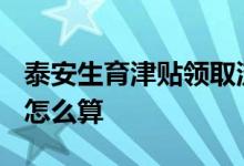 泰安生育津贴领取流程 2022年泰安生育津贴怎么算 