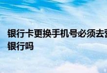 银行卡更换手机号必须去营业厅吗 银行卡更换手机号必须去银行吗