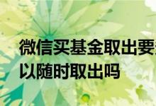 微信买基金取出要多久时间到账 微信基金可以随时取出吗