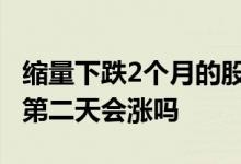 缩量下跌2个月的股票会升吗 缩量下跌的股票第二天会涨吗