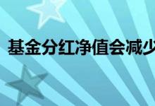 基金分红净值会减少吗 基金分红影响净值吗