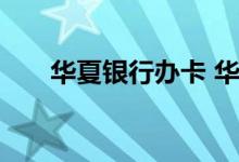 华夏银行办卡 华夏银行今天能办卡吗