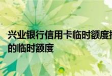 兴业银行信用卡临时额度提升方法 如何提高兴业银行信用卡的临时额度