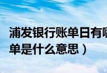 浦发银行账单日有哪些（浦发银行信用卡的账单是什么意思）