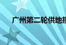 广州第二轮供地揽金210亿流拍率两成