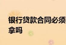 银行贷款合同必须本人去拿吗 贷款合同必须拿吗