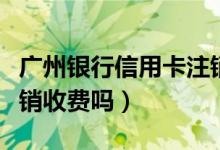 广州银行信用卡注销短信（广州银行信用卡注销收费吗）