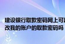 建设银行取款密码网上可以修改吗 建设银行：网上银行能修改我的账户的取款密码吗