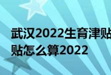 武汉2022生育津贴按多少天计算 武汉生育津贴怎么算2022 