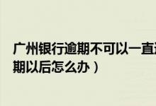 广州银行逾期不可以一直还最低金额吗（广州银行信用卡逾期以后怎么办）