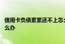 信用卡负债累累还不上怎么办 信用卡负债累累无力偿还了怎么办