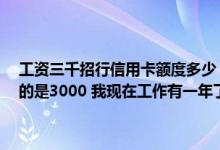 工资三千招行信用卡额度多少 我毕业后办了张招行的信用卡 额度给我的是3000 我现在工作有一年了 工资税后有4500 可以提额吗