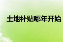 土地补贴哪年开始 明年会取消土地补贴吗