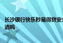 长沙银行快乐秒易得贷安全吗 长沙快乐秒贷没通过可以再申请吗