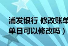 浦发银行 修改账单日（浦发银行信用卡的账单日可以修改吗）