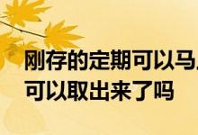 刚存的定期可以马上取出来吗 刚存定期三天可以取出来了吗