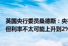 英国央行委员桑德斯：央行倾向于相对较快地收紧货币政策但利率不太可能上升到2%或更高