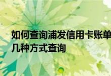 如何查询浦发信用卡账单明细 怎么查询浦发信用卡账单 有几种方式查询