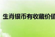 生肖银币有收藏价值 生肖银币有收藏价值吗