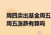 周四卖出基金周五会有收益吗 周四卖出基金周五涨跌有算吗