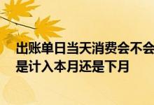 出账单日当天消费会不会计入账单 在账单日当天消费 账单是计入本月还是下月