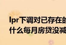 lpr下调对已存在的房贷有影响吗 lpr下降为什么每月房贷没减少