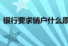 银行要求销户什么原因 银行销户是什么意思