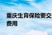 重庆生育保险要交多久才能报销 可报销哪些费用 